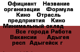 Официант › Название организации ­ Формула Кино › Отрасль предприятия ­ Кино › Минимальный оклад ­ 20 000 - Все города Работа » Вакансии   . Адыгея респ.,Адыгейск г.